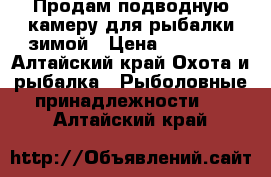 Продам подводную камеру для рыбалки зимой › Цена ­ 15 000 - Алтайский край Охота и рыбалка » Рыболовные принадлежности   . Алтайский край